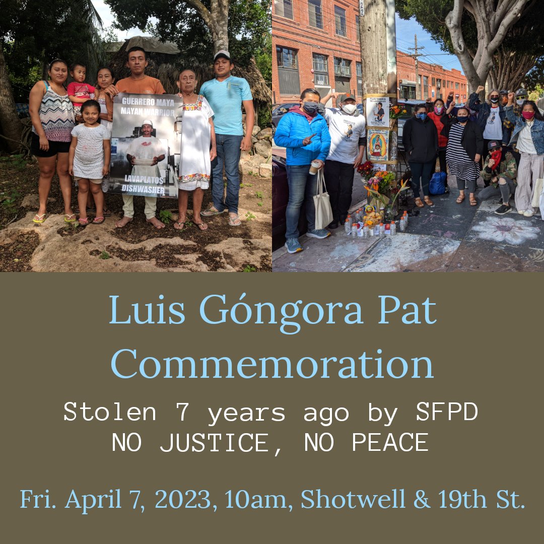 You're invited to honor the memory of our Mayan brother, Luis Góngora Pat. You're invited to accompany his family. You're invited to remember his unjust slaying by killer cops, 7 years ago. No justice, no peace.  Friday 10am, 19th/ Shotwell. Please bring offerings for his altar.