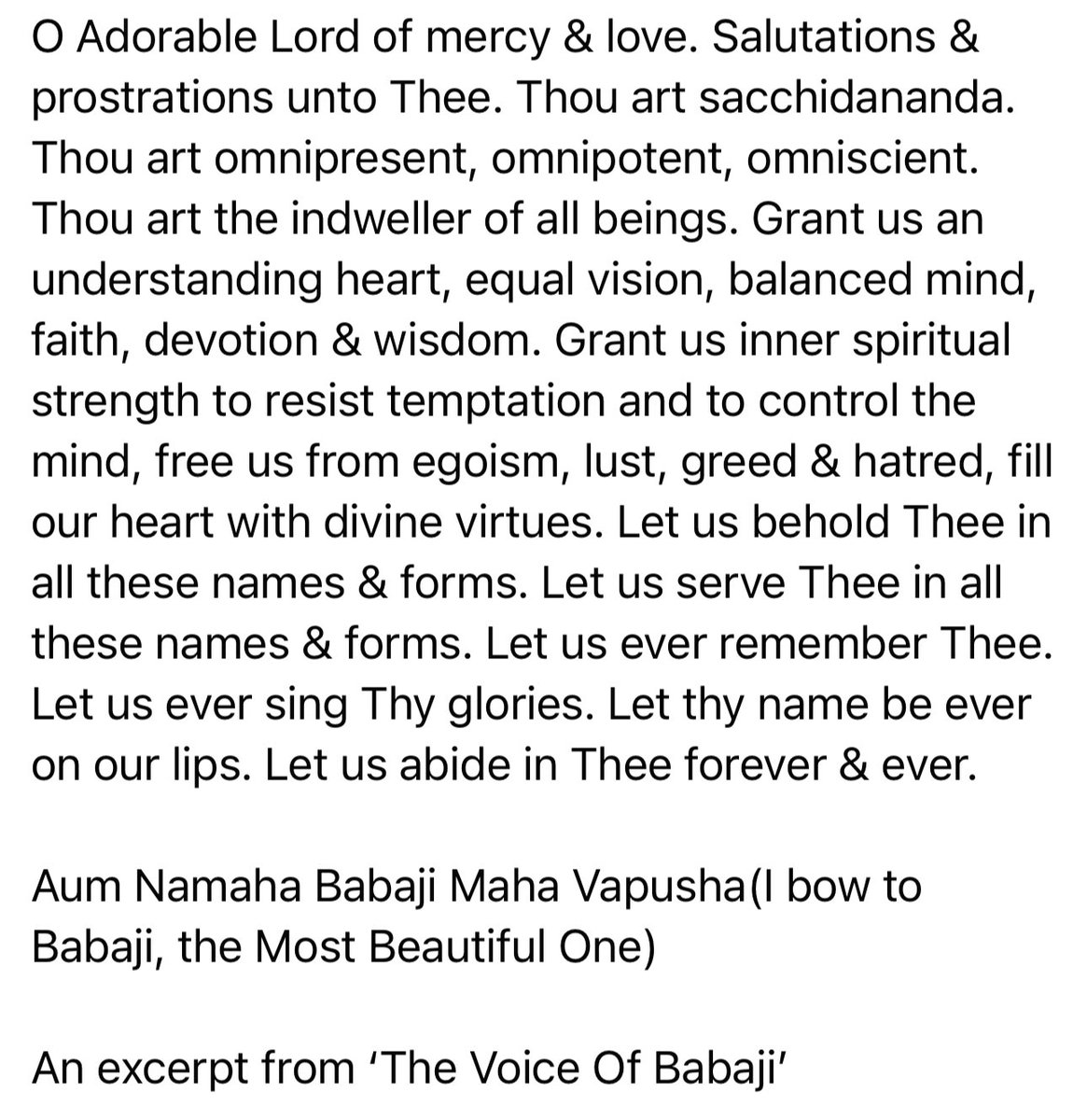Salutations & prostrations unto Thee. Grant us an understanding heart, equal vision, balanced mind, faith, devotion & wisdom. Grant us inner spiritual strength to resist temptation, to control the mind & fill our heart with divine virtues. Aum Namaha Babaji Maha Vapusha!