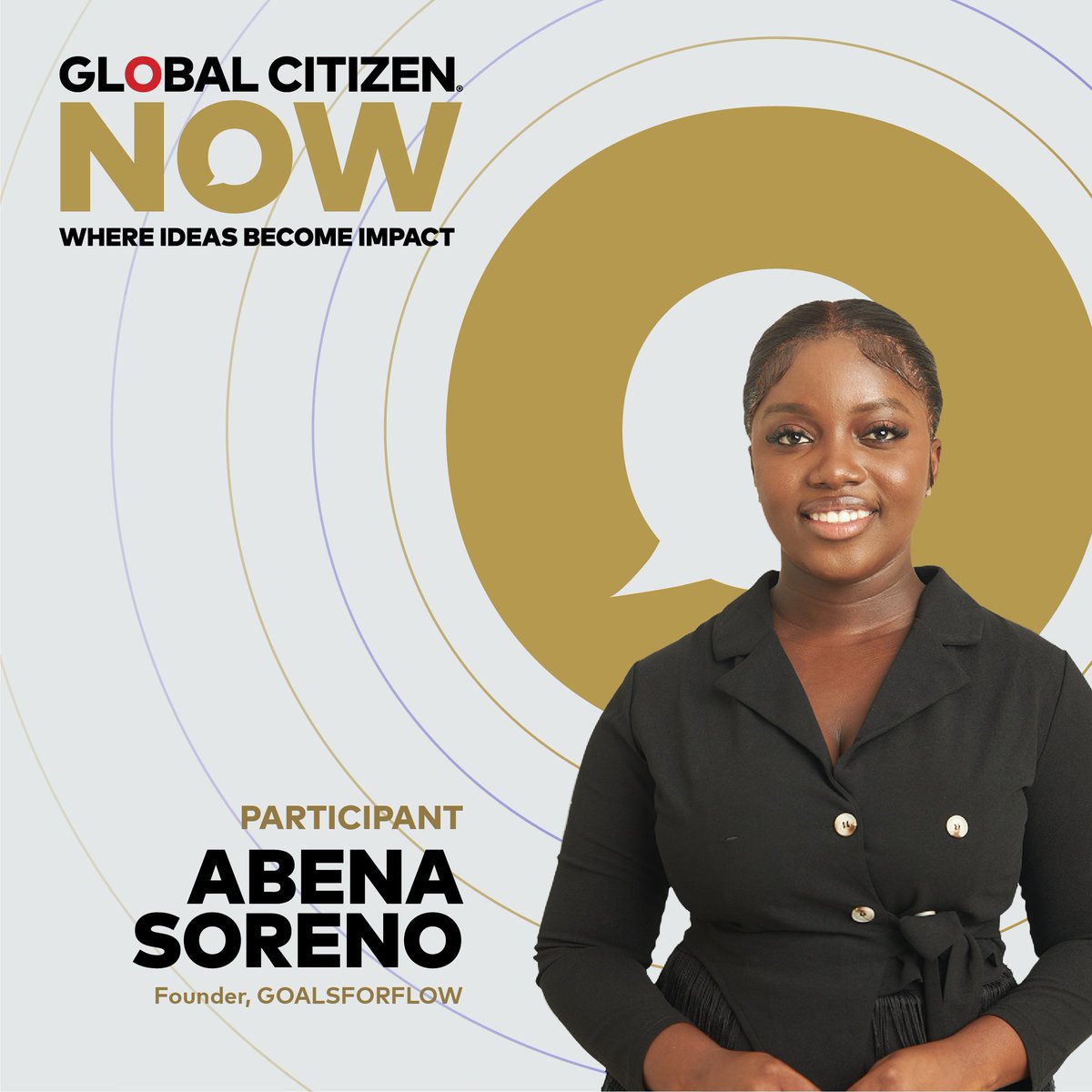Global Citizen ⭕ (@glblctzn) on Twitter photo Abena <a href="/Soreno_/">Abena Soreno 👑</a> is the founder of GOALSFORFLOW, and she will be taking the #GlobalCitizenNOW stage to turn ideas into impact. Abena <a href="/Soreno_/">Abena Soreno 👑</a> is the founder of GOALSFORFLOW, and she will be taking the #GlobalCitizenNOW stage to turn ideas into impact.
