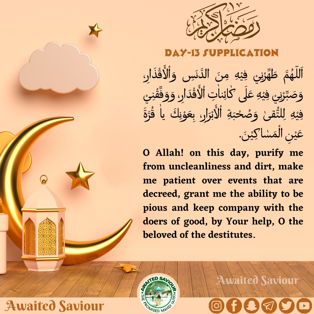 awaited_saviour's tweet photo. RAMADHAN
DAY-13 SUPPLICATION 

اَللّـهُمَّ طَهِّرْنِيْ فِيْهِ مِنَ الدَّنَسِ وَاْلأَقْذَارِ، وَصَبِّرْنِيْ فِيْهِ عَلَى كٰائِناٰتِ اْلأَقْدَارِ، وَوَفِّقْنِيْ فِيْهِ لِلتُّقىٰ وَصُحْبَةِ اْلأَبْرَارِ، بِعَوْنِكَ ياٰ قُرَّةَ عَيْنِ الْمَسٰاكِيْنَ. https://t.co/L1eFoqVpc6