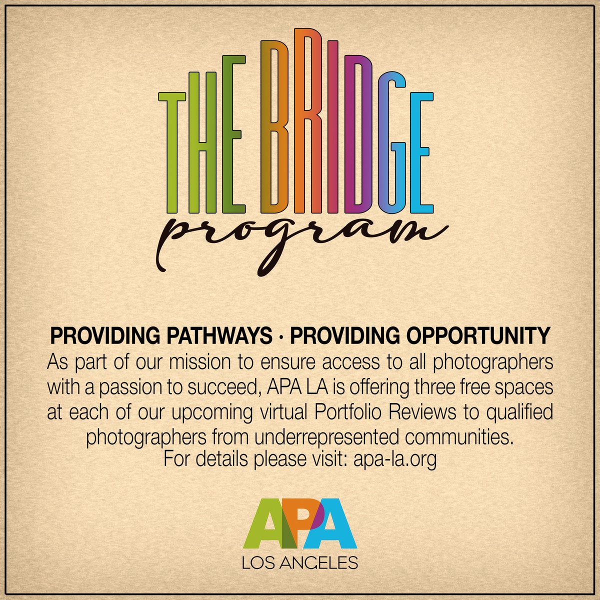 APA LA - THE BRIDGE PROGRAM
Providing Pathways. Providing Opportunity.

As part of our mission to ensure access to all photographers with a passion to succeed, APA LA has introduced The Bridge Program. With this program we offer three free spaces at our virtual Portfolio Reviews