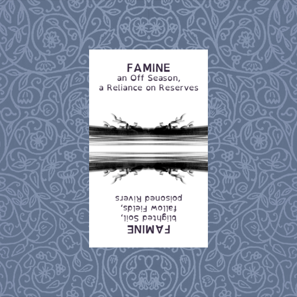 FAMINE
an Off Season‚
a Reliance on Reserves

blighted Soil‚
fallow Fields‚
poisoned Rivers