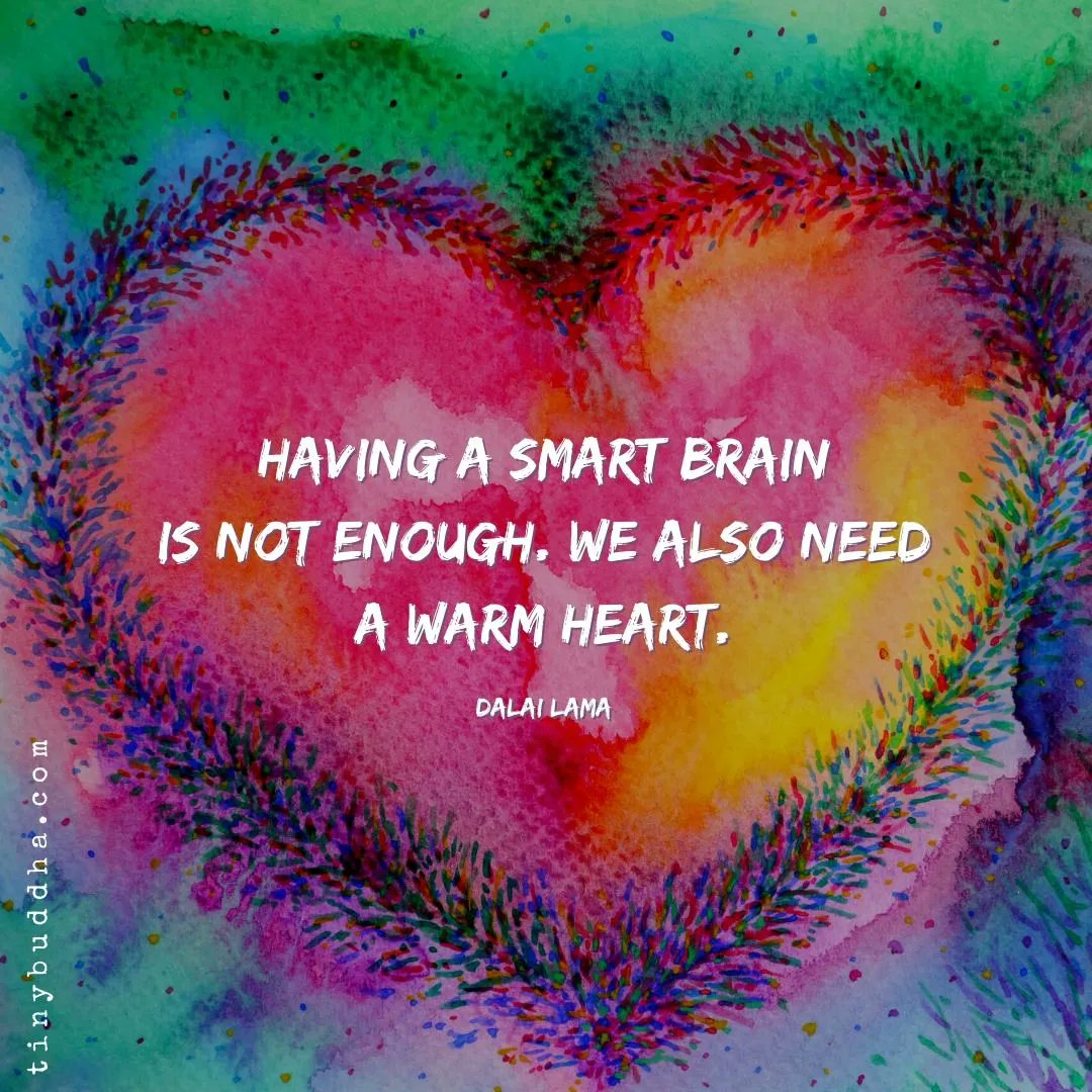 'Having a smart brain is not enough. We also need a warm heart.' ~Dalai Lama