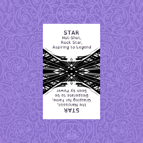 STAR
Hot-Shot‚
Rock Star‚
Aspiring to Legend

the Narcissist‚
Grasping for Fame‚
Desperate to be
Seen by Power