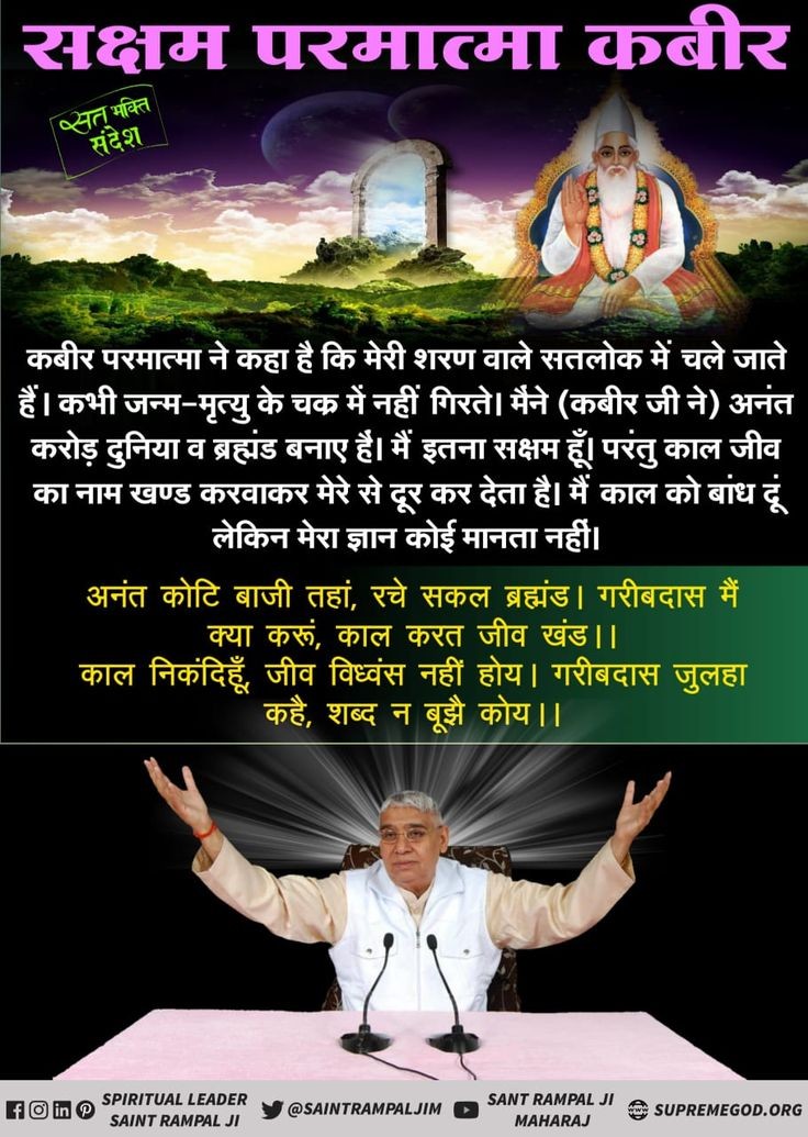 #GodMorningWednesday
अनंत कोटि बाजी तहां, रचे सकल ब्रह्मंड। 
गरीबदास मैं क्या करूं, काल करत जीव खंड ||
काल निकंदिहूँ, जीव विध्वंस नहीं होय । 
गरीबदास जुलहा कहै, शब्द न बूझै कोय । ।