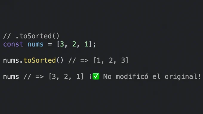 Código de JavaScript:

// .toSorted()
const nums = [3, 2, 1];

nums.toSorted() // => [1, 2, 3]

nums // => [3, 2, 1] ¡✅ No modificó el original!