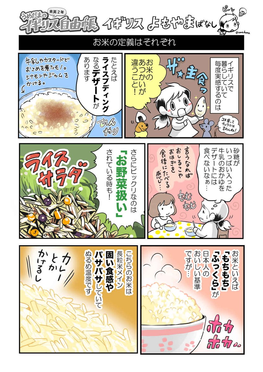お米とかお茶って、現地の水の影響も受けますよね。
ちなみにアメリカは、結構モチモチ系もあります。
イギリスよりメキシコや中米のお米料理が人気で、そちらはパサパサとモチモチの中間ぐらい。でも、サラダ扱いではないです。
#イギリス自由帳 #うめだまのイギリスアメリカ自由帳 #4月17日発売 