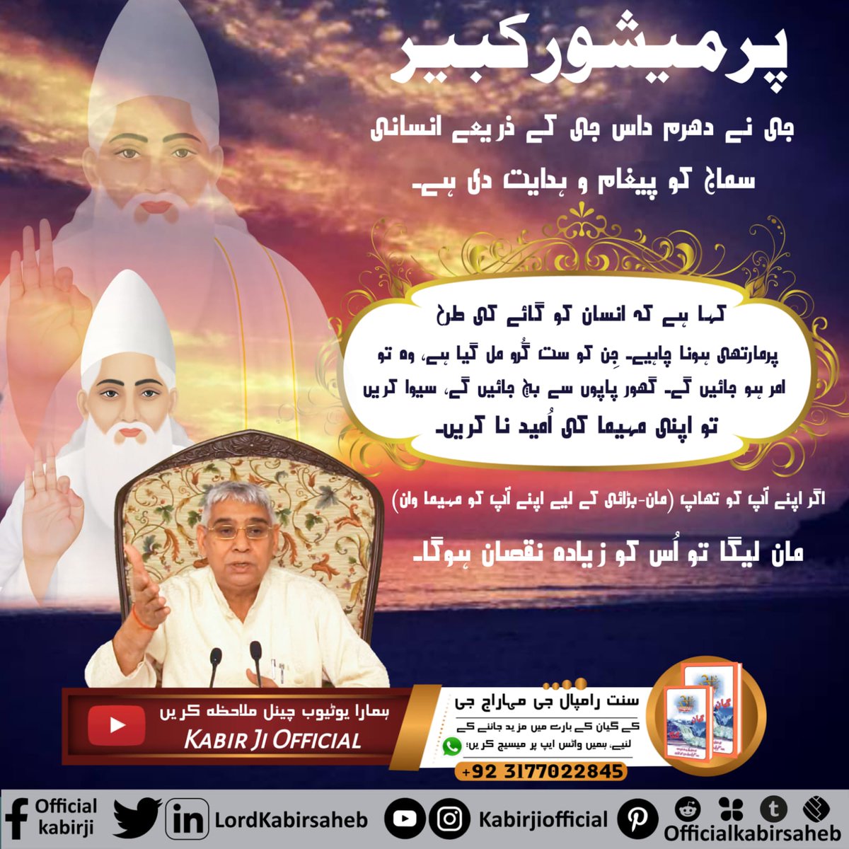 #Message_Of_TrueWorship
پرمیشور کبیر جی نے دھرم داس جی کے ذریعے انسانی سماج کو پیغام و ہدایت دی ہے۔ کہا ہے کہ انسان کو گائے کی طرح پرمارتھی ہونا چاہیے۔ جِن کو ست گُرو مل گیا ہے، وہ تو امر ہو جائیں گے۔ گھور پاپوں سے بچ جائیں گے، سیوا کریں تو اپنی مہیما کی اُمید نا کریں۔
اگر اپن
