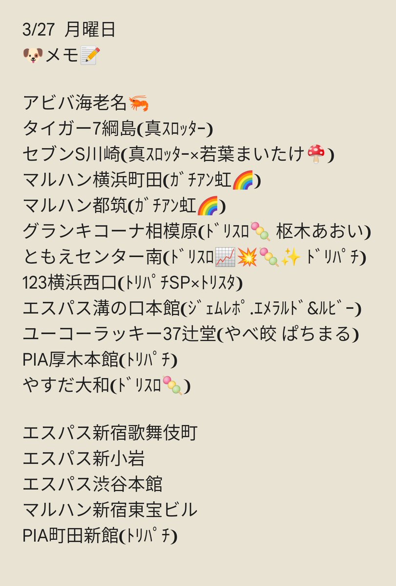 3/28 火曜日
🐶メモ📝
楽園相模原🎂グランドオープン初日
コンパル橋本
マルハン橋本台
マルハン相模原
やすだ相模原
メガフェイス座間
ピーアーク相模大野
ベルシティ相模大野
ベルシティ川崎
ARROW平塚
PIA川崎ダイス
マルハン日野
楽園町田
PIA町田新館
エクスアリーナ東京…