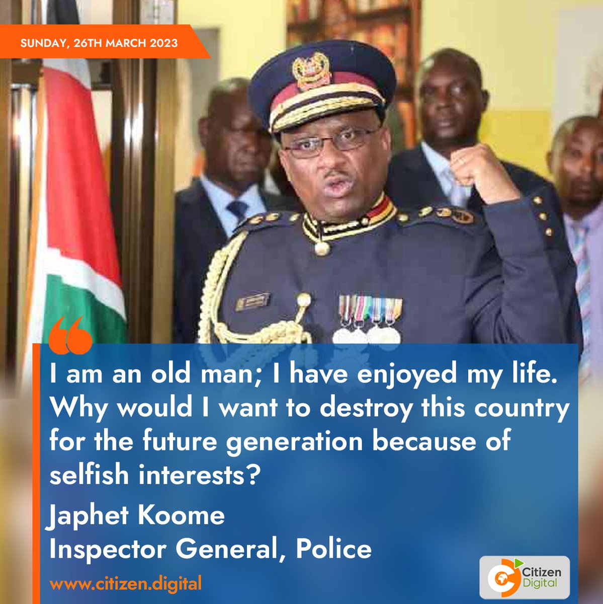 I am an old man; I have enjoyed my life. Why would I want to destroy this country for the future generation because of selfish interests? - Japhet Koome, Police IG