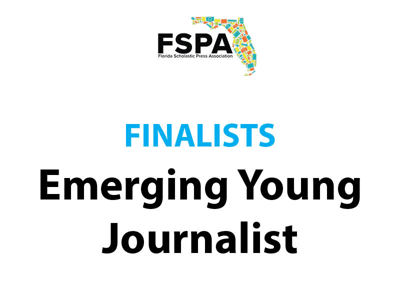 Emerging Young Journalist Finalists: 
-- Greta Carrasco, Hagerty High School, BluePrint
-- Priya Gowda, Dreyfoos School of the Arts, The Muse
-- Ashvika Maddikonda, West Shore Junior/Senior High School, The Roar
-- Mikaella Robaina, MAS 6-12 @ Zelda Glazer, The Enchanted