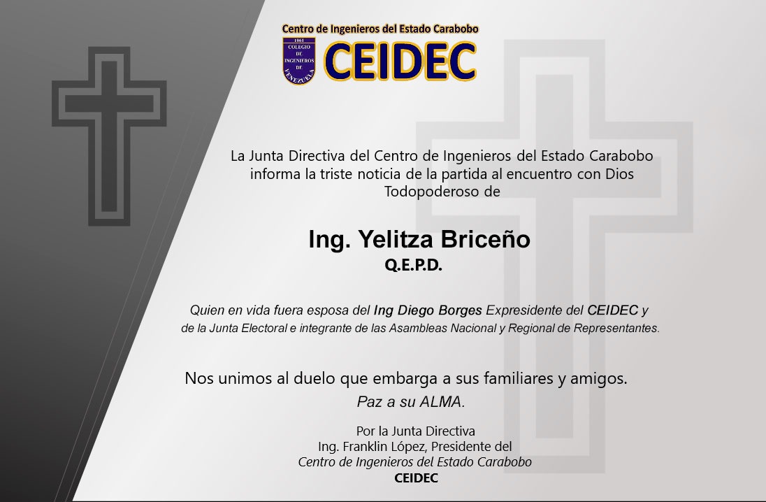 El gremio Carabobeño se  une al pesar de la familia Briceño Borges por el fallecimiento de nuestra querida colega la 
Ing. Yelitza Briceño de Borges
esposa del colega y gremialista
 Ing. Diego Borges. 
Ex presidente del CEIDEC y de la Comisión Electoral  de nuestro Colegio.