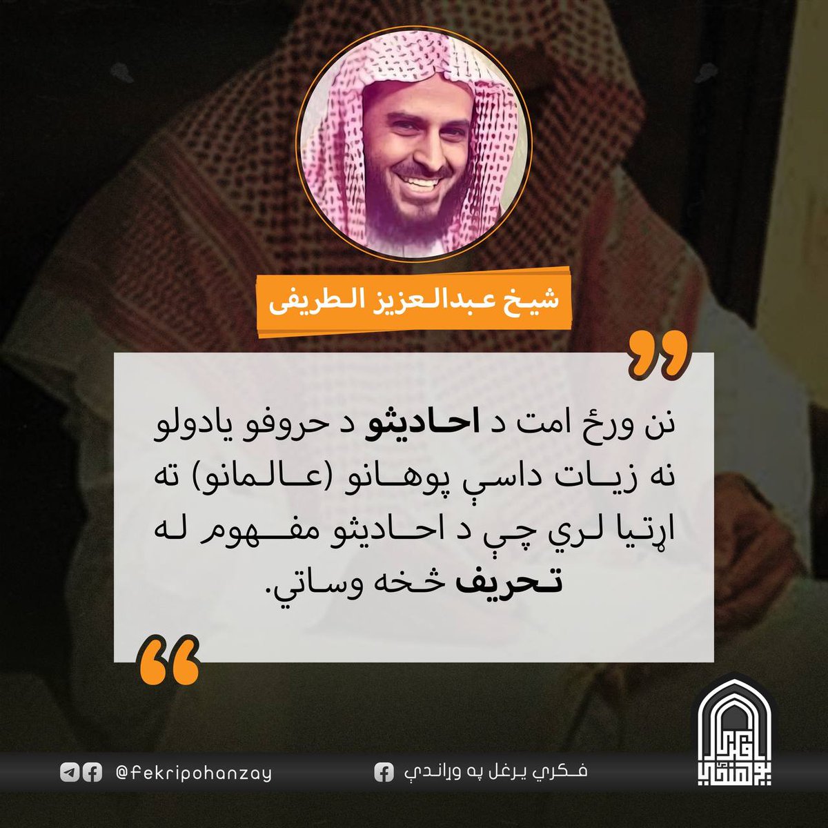 نن ورځ امت د احادیثو د حروفو یادولو څخه زیات داسې پوهانو(عالمانو) ته اړتیا لري چې د احادیثو مفهوم له تحریف څخه وساتي.
شیخ عبدالعزیز الطریفی حفظه الله
#فکري_پوهنځی