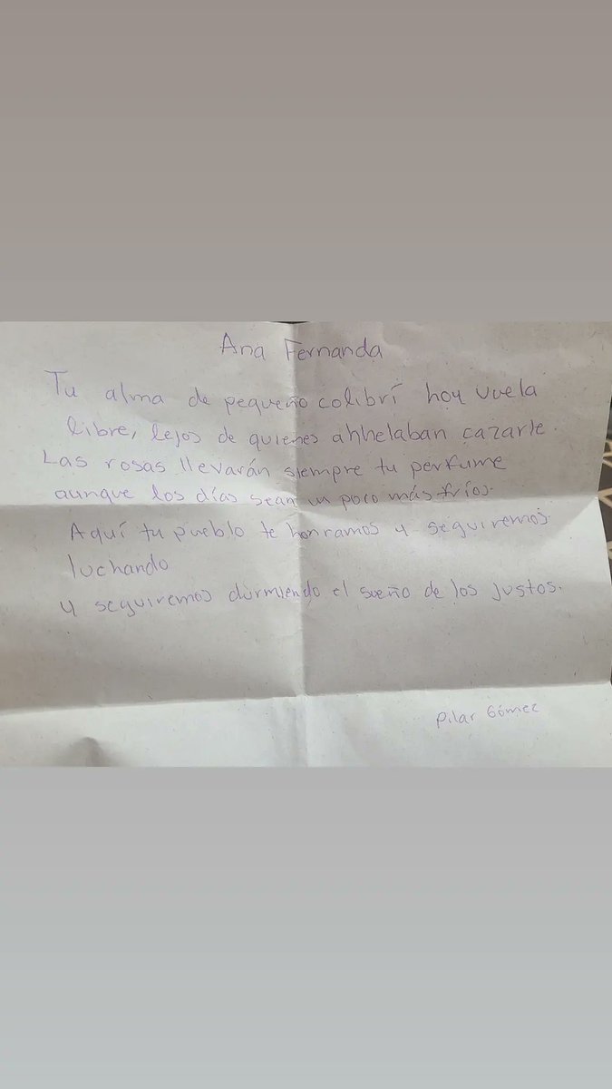 Ana Fernanda
Tu alma de pequeño colibrí hoy vuela libre, lejos de quienes anhelaban cazarte.Las rosas llevarán siempre tu perfume aunque los días sean un poco más fríos.Aquí tu pueblo te honramos y seguiremos luchando y seguiremos durmiendo el sueño de los justos.Aut: Pilar Gómes