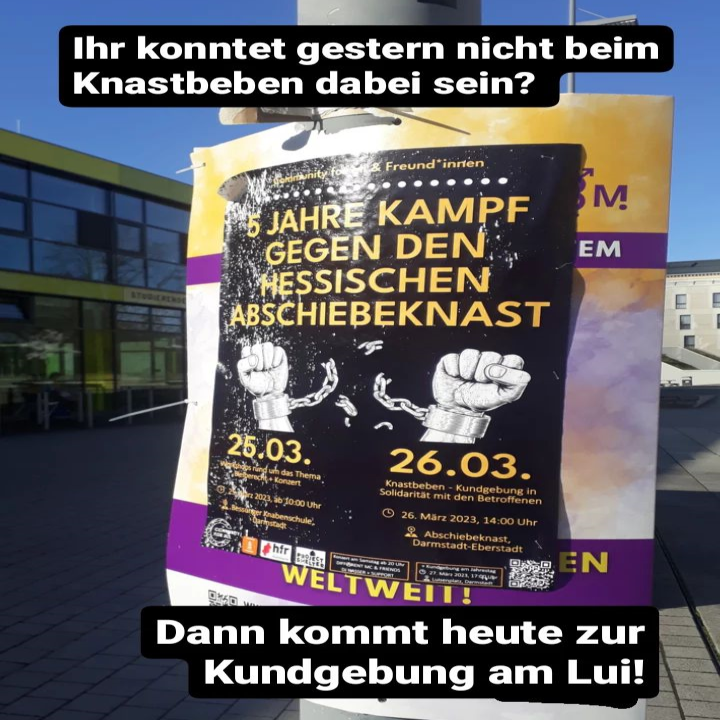 Ihr konntet gestern nicht beim Knastbeben dabei sein?<br><br>Plakat: 5 Jahre Kampf gegen den hessischen Abschiebeknast mit zwei Fäusten die die Ketten gesprengt haben, mit denen die Arme aneienander gefesselt waren.<br><br>Dann kommt heute zur Kundgebung am Lui!