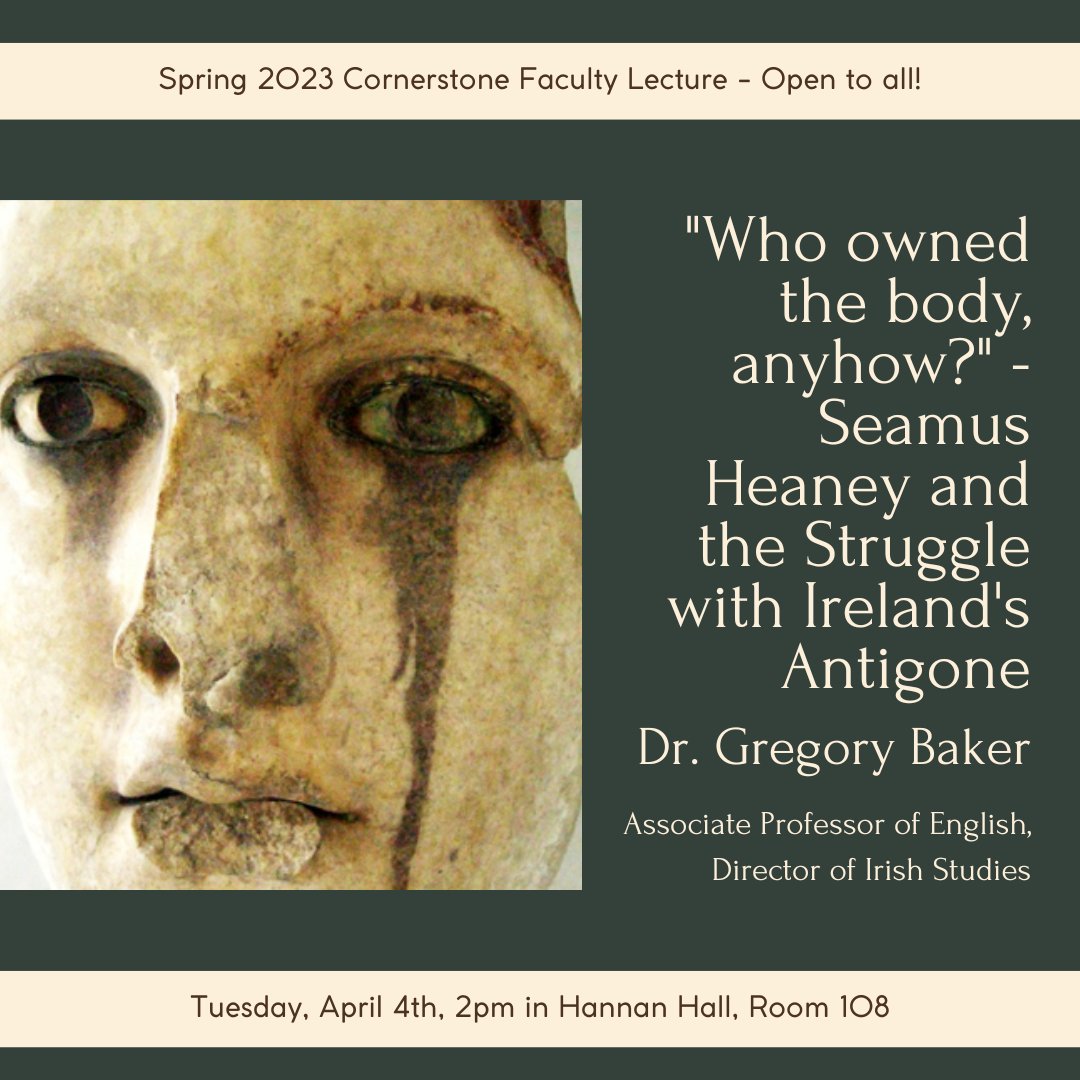 Join us for the Spring Cornerstone Faculty Lecture next Tuesday at 2pm in Hannan 108! "'Who owned the body, anyhow?' - Heaney and the Struggle with Ireland's Antigone," Dr. Gregory Baker
All are welcome, light refreshments will be served.
<a href="/CatholicUniv/">The Catholic University of America</a> <a href="/CUAUndergrad/">Catholic U Undergrad</a> <a href="/CUArtSci/">CUArts&Sciences</a>
