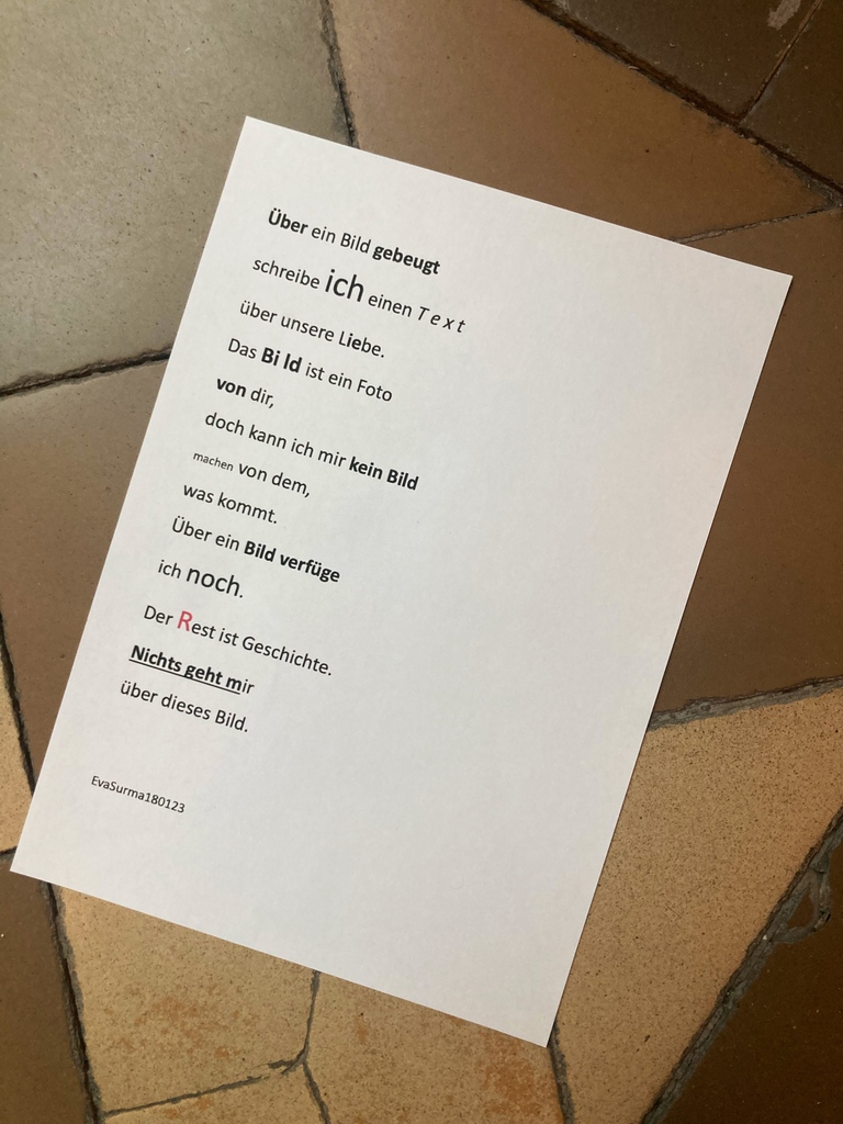 @surma_eva #ÜberEinBild

Über ein Bild gebeugt
schreibe iCh einen Text
über unsere Liebe.
Das Bild ist ein Foto
von dir.
doch kann ich mir kein Bild
machen von dem,
was kommt.
Über ein Bild verfüge
ich noch.
Der Rest ist Geschichte.
Nichts geht mir
über dieses Bild.

180123