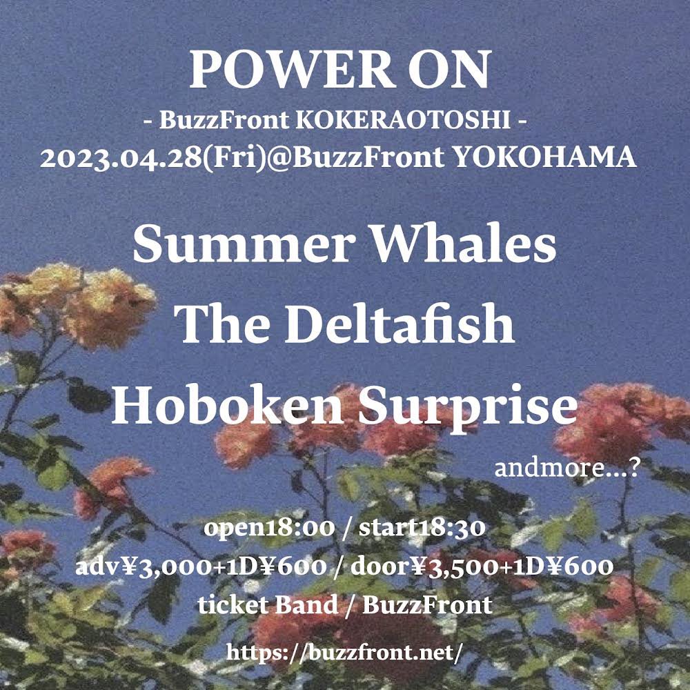 🔥NEW LIVE🔥
POWER ON -BuzzFront KOKERAOTOSHI-
2023年4月28日(金)
横浜BuzzFront

Summer Whales
The Deltafish
Hoboken Surprise
andmore…?

OPEN18:00 / START18:30
adv¥3,000+1D¥600
door¥3,500+1D¥600
予約：バンド / BuzzFront

横浜初上陸です！いいライブします