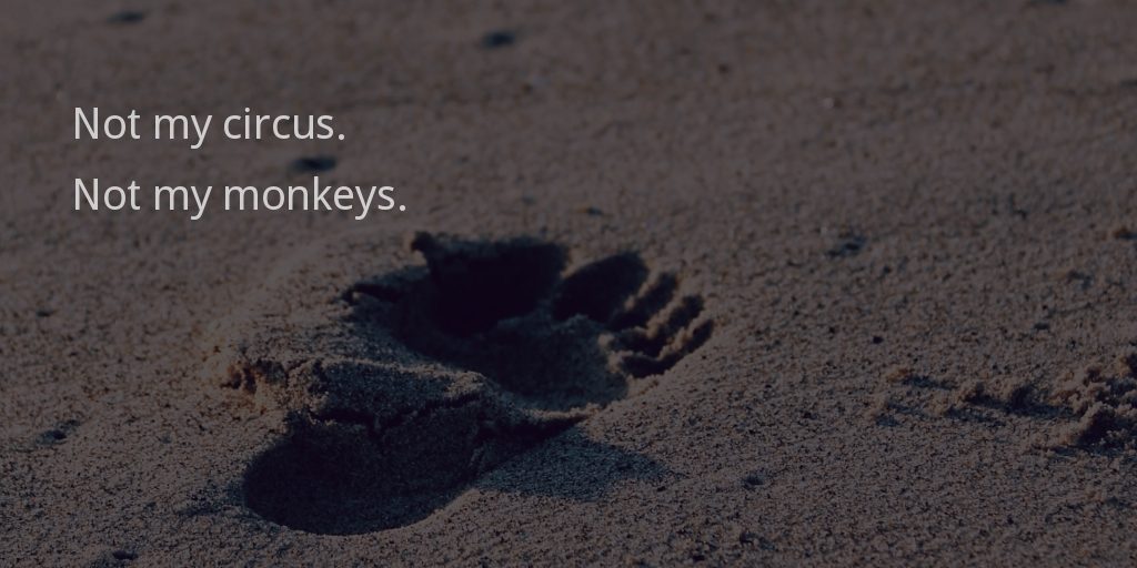 Not my circus. Not my monkeys.