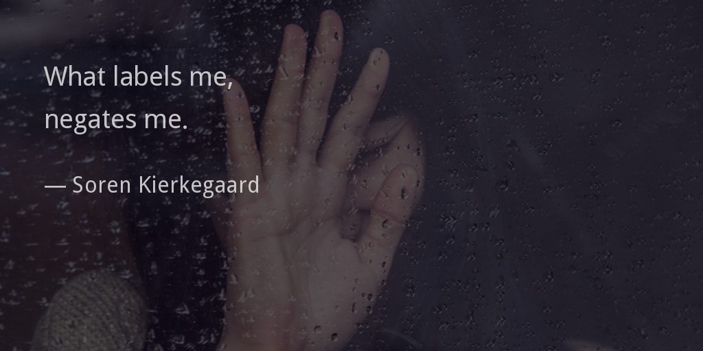 What labels me, negates me.
— Soren Kierkegaard