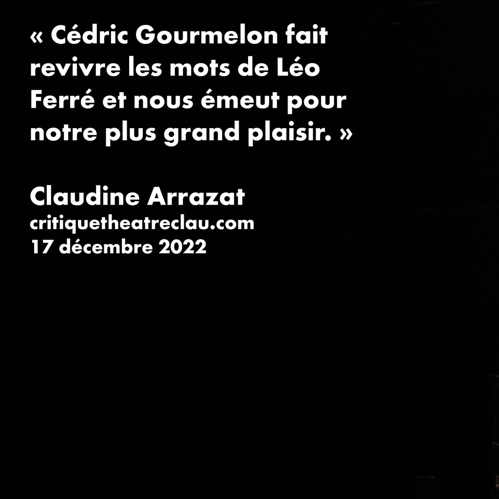 ⁂ PRESSE ⁂
Words... words... words...
textes Léo Ferré, Baptiste Amann
interprétation et mise en scène Cédric Gourmelon
du 31 mars au 7 avril en ⚐ itinérance ⚐

« Aujourd’hui, Cédric Gournelon désire faire découvrir à la nouvelle génération la beauté… instagr.am/p/CqVxcyYIJmN/