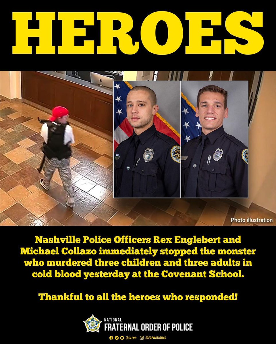 HEROES!  Please share this post from <a href="/GLFOP/">National Fraternal Order of Police (FOP)</a> 
The  Nashville Police Officers Rex Englebert and Michael Collazo immediately stopped the monster who murdered three children and three adults in cold blood yesterday at the Covenant School.