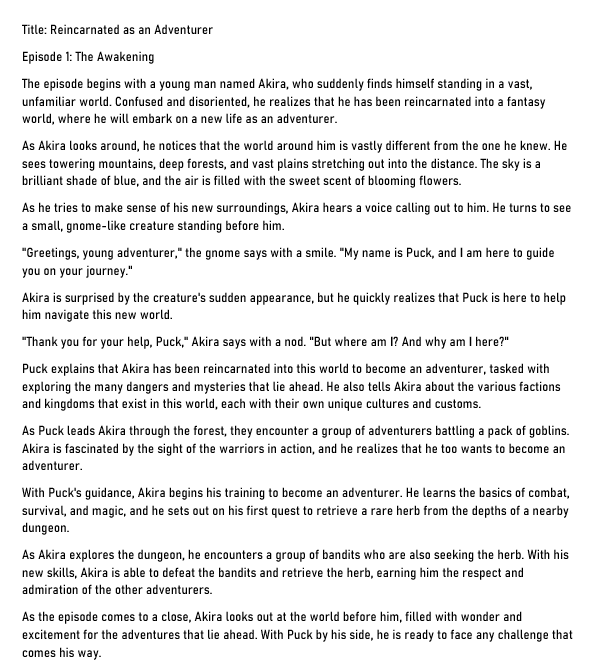 MrWolf102's tweet photo. Playing around with OpenAi, wondered if it could write an anime series with very little information and this is what it came up with, its rough. Question. Write first episode of anime, main character gets reincarnated in a fantasy world to become an adventure. https://t.co/ROJoUNO7UQ