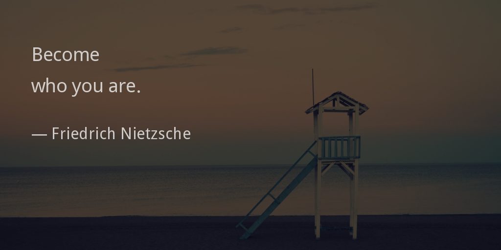 Become who you are! —Friedrich Nietzsche