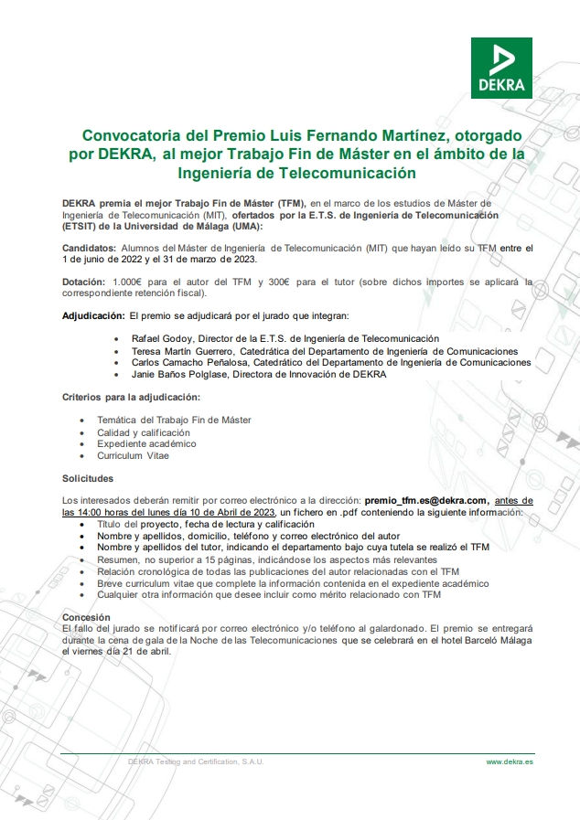 Convocatoria del Premio Luis Fernando Martínez, otorgado por <a href="/DekraEspana/">DEKRA España</a> , al mejor Trabajo Fin de Máster en el ámbito de la Ingeniería de Telecomunicación.
Dotación: 1.000€ autor del TFM y 300€ el tutor.
Plazo hasta 10/Abril/2023
ic.uma.es
<a href="/AJILET/">AJILET</a> <a href="/det_uma/">DET ETSIT UMA</a>