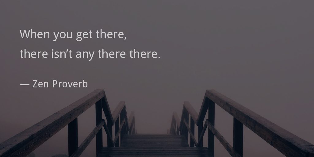 When you get there, there isn’t any there there. —Zen Proverb