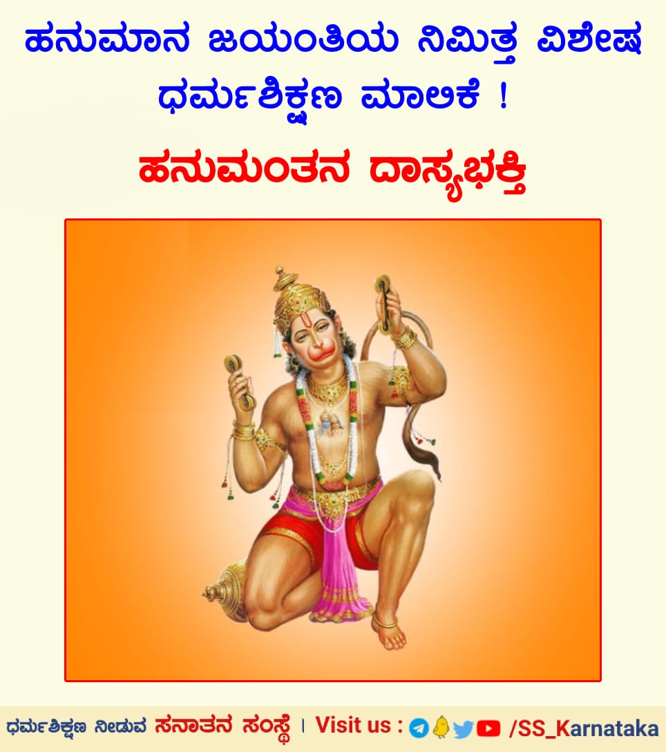 ಹನುಮಾನ ಜಯಂತಿಯ ನಿಮಿತ್ತ ವಿಶೇಷ ಧರ್ಮಶಿಕ್ಷಣ ಮಾಲಿಕೆ !

🌸ಹನುಮಂತನ ದಾಸ್ಯಭಕ್ತಿ🌸

ಹನುಮಂತನ ಜೀವನವು ಅವನಿಗಾಗಿ ಇರಲೇ ಇಲ್ಲ. ರಾಮಸೇವೆಯೇ ಹನುಮಂತನ ಜೀವನವಾಗಿತ್ತು. ಸ್ವಂತಕ್ಕಾಗಿ ಅವನಿಗೆ ಯಾವುದರ ಆವಶ್ಯಕತೆಯೂ ಇರಲಿಲ್ಲ. ಕೇವಲ ಪ್ರಭು ಶ್ರೀರಾಮನ ಸೇವೆ ! ಕೇವಲ ಅವರ ದಾಸ್ಯ !

sanatan.org/kannada/94986.…

#ThursdayThoughts