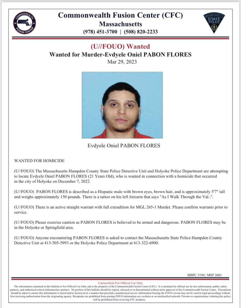 The State Police Detective Unit for Hampden County is seeking EVDYEKE ONIEL PABON FLORES, 21, who is wanted for a Dec. 7, 2022 homicide in Holyoke. He is known to frequent Holyoke and Springfield and is believed to be armed and dangerous. Please call # on flyer w/info or if seen.