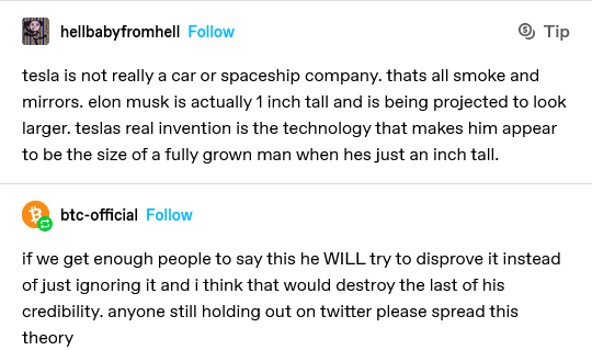 wow fun fact elon musk is actually only an inch tall and he's just pretending to be a normal sized man. 
really interesting and shocking that he's remained silent on this.
