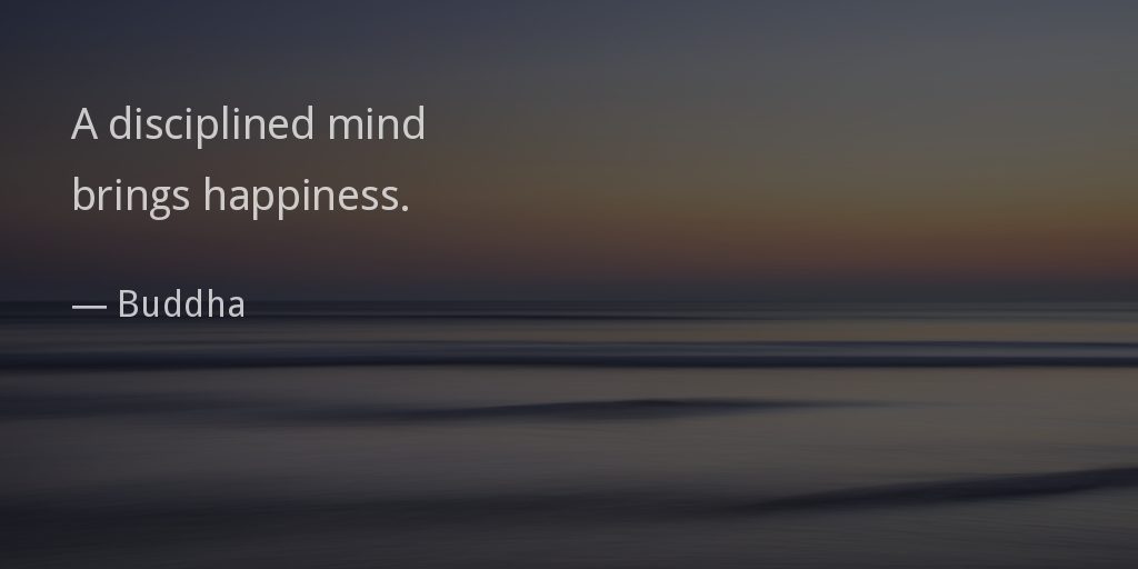 A disciplined mind brings happiness. —Buddha