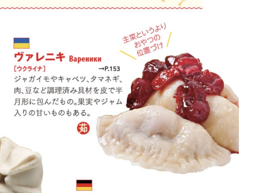 海外(非アジア圏)の料理を眺めてると「ギョウザだ……」と思うことがけっこうあるのだが、『世界のグルメ図鑑』にも「世界のギョウザ」特集が。中国→シルクロード経由で世界に伝わり、かなり多彩な進化を各地で遂げる(ウクライナではスイーツ化)。言われてみればラビオリも発想的にはギョウザだ…