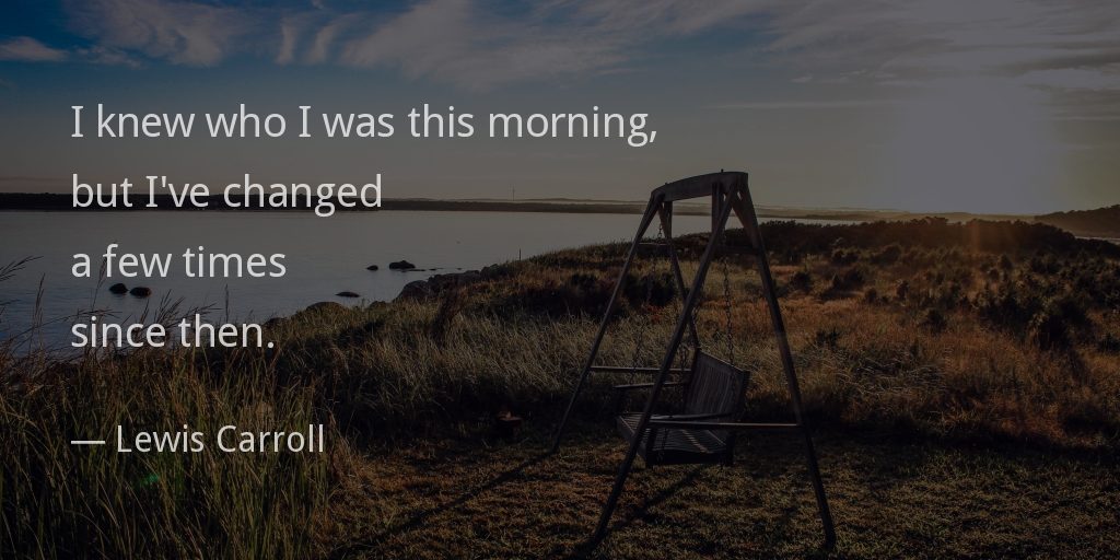 I knew who I was this morning, but I've changed a few times since then.
— Lewis Carroll