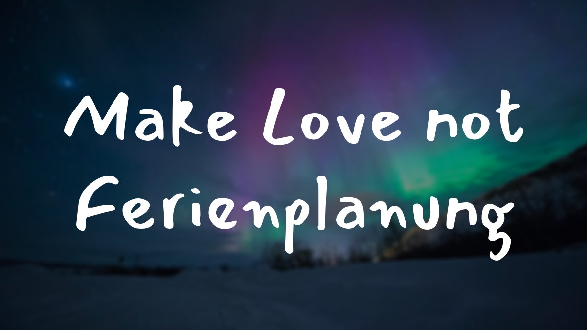 Make Love not Ferienplanung