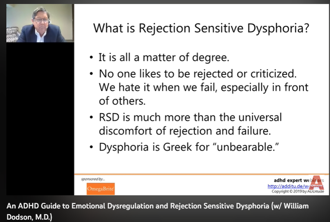 70,018 views  9 May 2022
People with ADHD feel emotions more intensely, more frequently, and more suddenly. In fact, one third of adults with ADHD say emotional dysregulation is the most impairing aspect of their ADHD, adversely affecting work performance and personal relationships.

Among the biggest emotional challenges facing adults with ADHD is rejection sensitive dysphoria, an extreme sensitivity to criticism and judgment that seems to exist only in those diagnosed with the disorder. In this hour-long webinar replay, learn about emotional dysregulation and rejection sensitive dysphoria with William Dodson, M.D.

Download the slides associated with this webinar here: 
https://www.additudemag.com/webinar/e...

1:38 ADHD Diagnostic Criteria
4:01 Why Should We Care?
6:47 Emotional Regulation
16:37 What is Rejection Sensitivity?
22:35 How Do People Protect Against RSD?

24:28 Alpha Agonist Medications
29:32 Summary


Related Resources
1. Read: How ADHD Ignites Rejection Sensitive Dysph