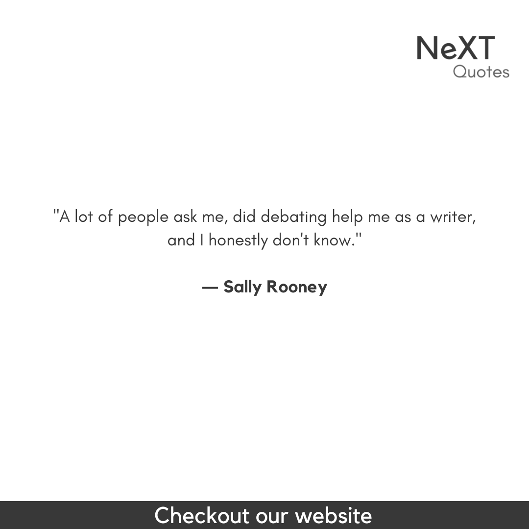 A lot of people ask me, did debating help me as a writer, and I honestly don't know.

- Sally Rooney

#SallyRooneyQuotes #QuotationMarks #Book #NormalPeopleBookQuotes #SpeechMarks #BestFiction #Sucess #Quotes #PositiveQuotes #WritingAdvice #FriendsQuotes #ConversationsWithFriends