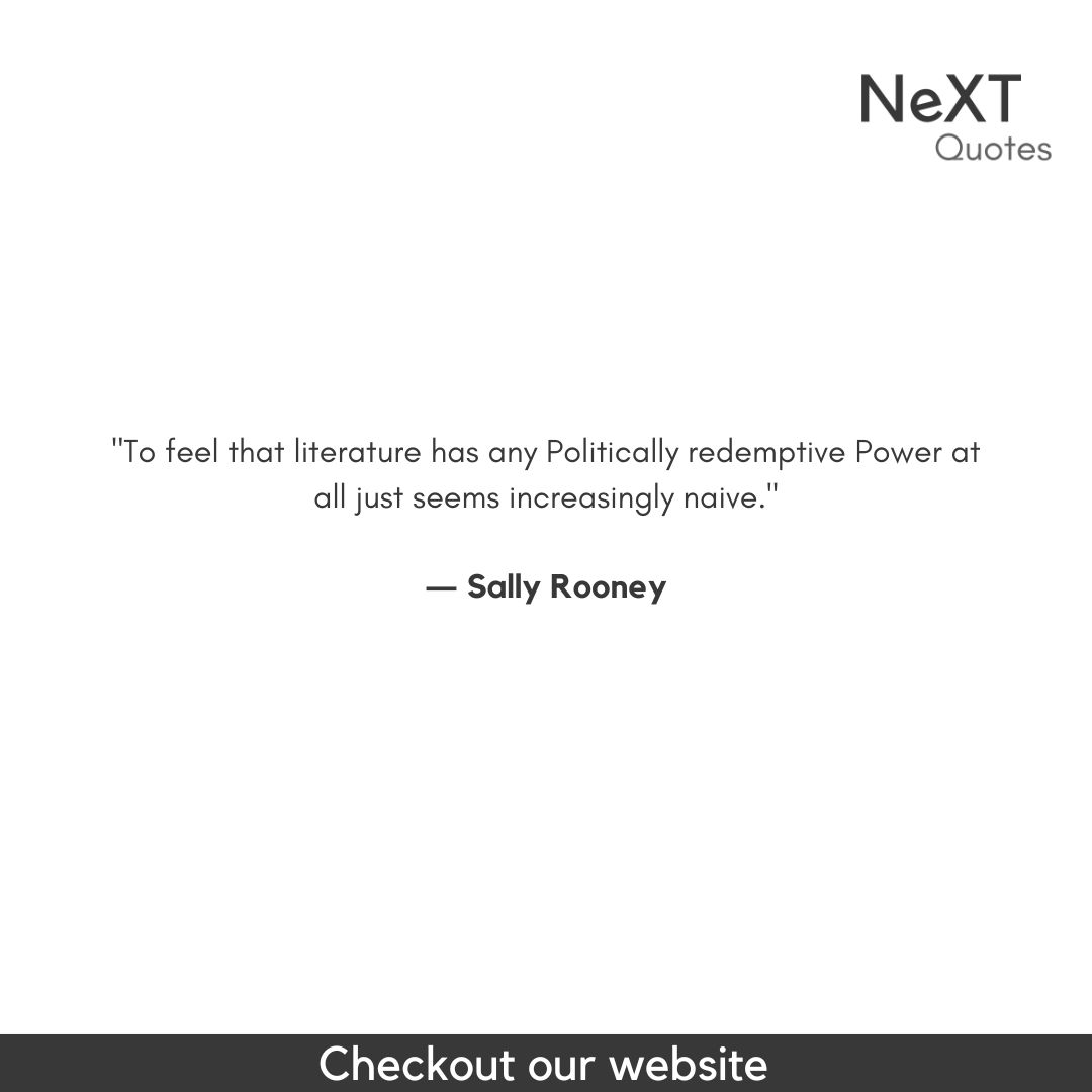 To feel that literature has any politically redemptive power at all just seems increasingly naive.

- Sally Rooney

#SallyRooneyQuotes #QuotationMarks #Book #NormalPeopleBookQuotes #SpeechMarks #BestFiction #Sucess #Quotes #PositiveQuotes #WritingAdvice #FriendsQuotes