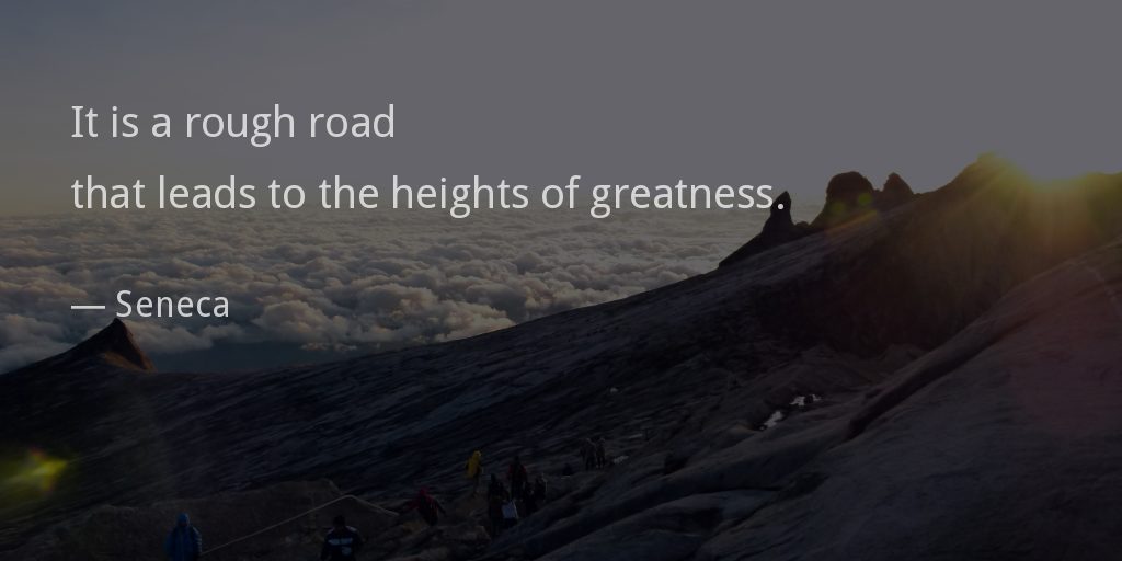 It is a rough road that leads to the heights of greatness. —Seneca