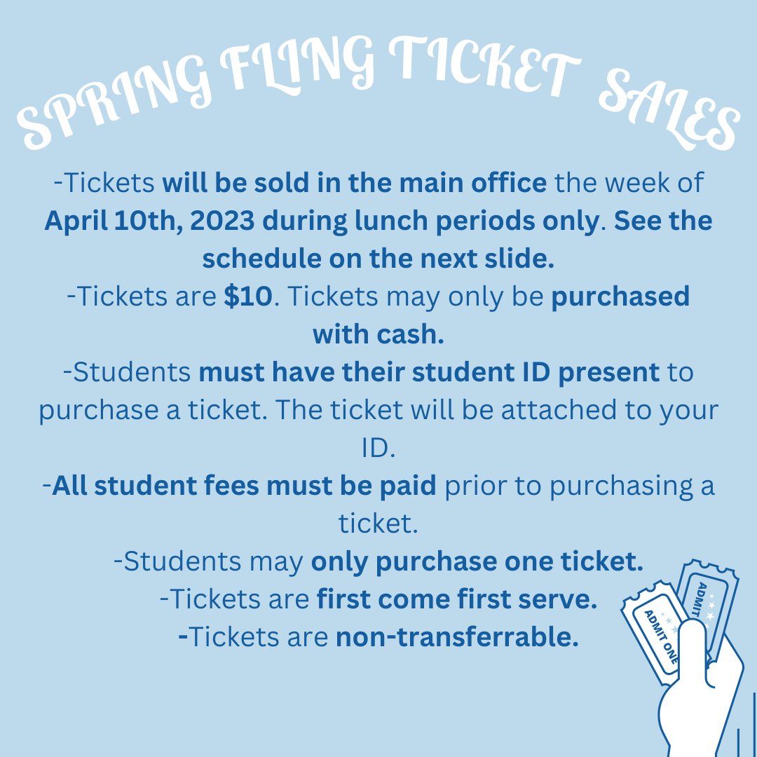 Spring Fling tickets will be sold in the Main Office the week of April 10th, 2023 (excluding 4/10/23) during lunch periods only. Tickets are $10, and may only be purchased with cash. Students must have their student ID present to purchase a ticket.