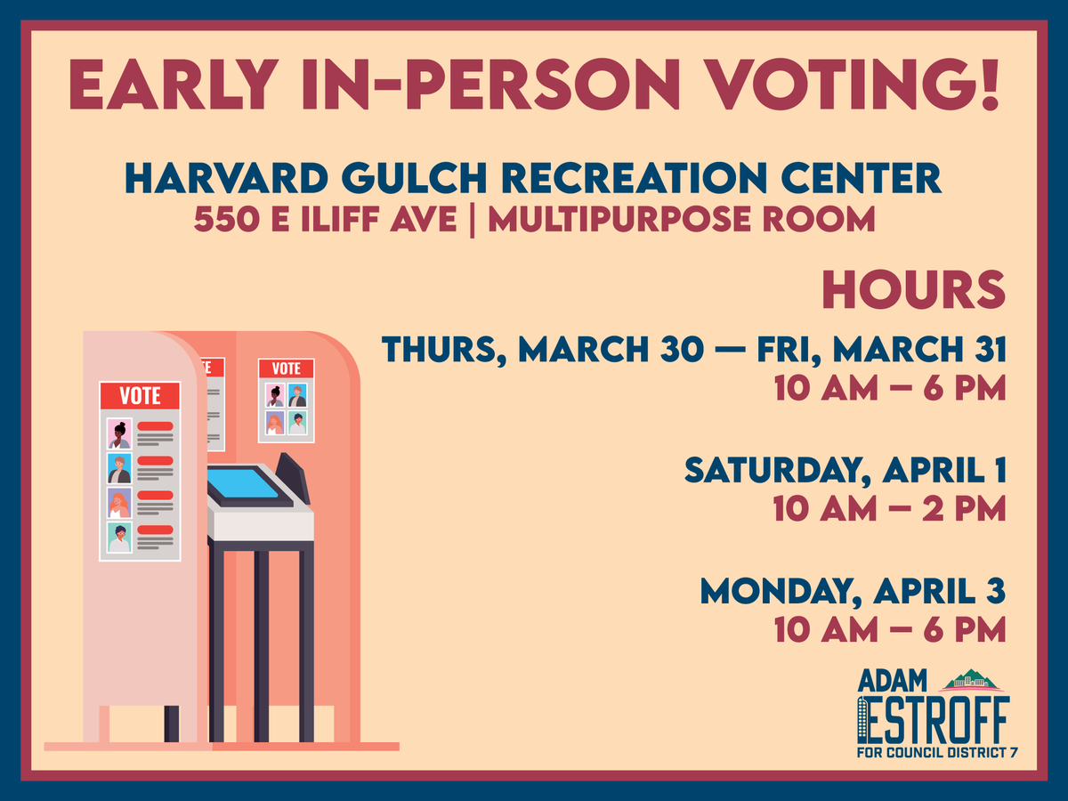 Early In-Person Voting is open as of this Monday. 

In District 7, folks can head over to the Harvard Gulch Rec Center from 10am - 6pm on Weekdays or Saturday at 10am - 2pm. 

Happy voting!! 🗳