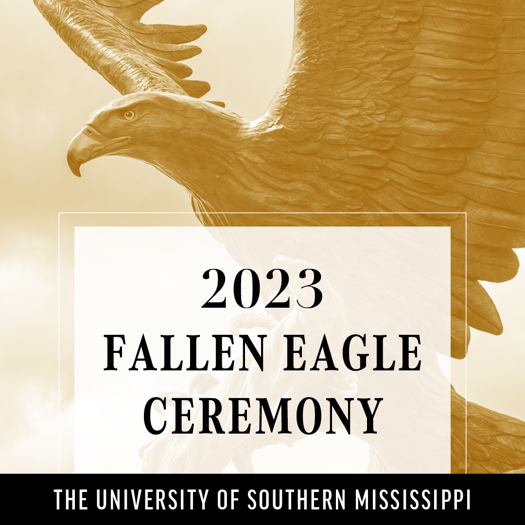 Please join us on April 10th in the Trent Lott Center as we honor our fallen Southern Miss Eagles. The Fallen Eagle Ceremony will begin at 5:30 p.m. We hope to see you there as we take time to reflect on the lives of these individuals and the impact they have had at USM.