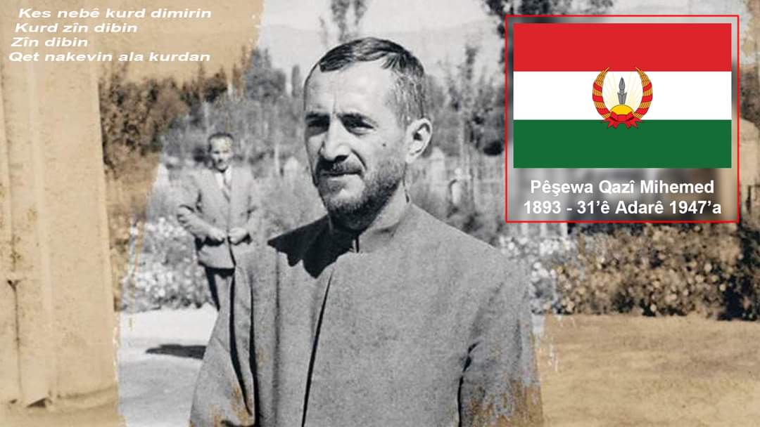 "Kes nebê kurd dimirin
Kurd zîn dibin
Zîn dibin
Qet nakevin ala kurdan"
*
Pêşewa Qazî Mihemedê damezrênerê Komara Mahabad a Kurdistan, di 31'ê Adarê 1947'a de di refa şehîdên azadiyê de cîhê xwe girt.
Em ê çi car şehîdên xwe bîrnekin...