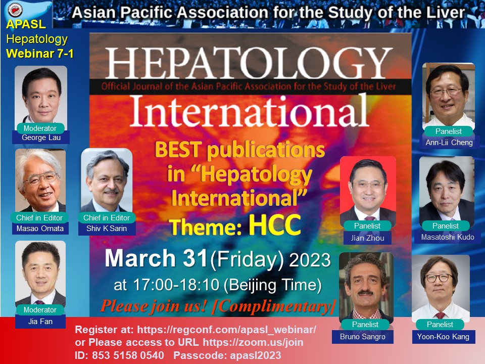 Invitation to APASL Hepatology Webinar BEST publications in “Hepatology International” Friday, March 31, 2023 at 17:00 (UTC/GMT +08:00) Beijing Time Episode 7 Session 1 “HCC” Register at: regconf.com/apasl_webinar/ or URL zoom.us/join ID 853 5158 0540 PW apasl2023