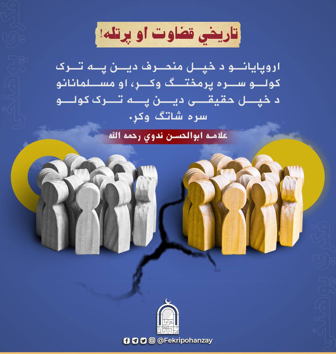 تاریخي قضاوت او پرتله!
اروپایانو د خپل منحرف دین په ترک کولو سره پرمختگ وکړ، او مسلمانانو د خپل حقیقی دین په ترک کولو سره شاتگ وکړ.
(علامه ابوالحسن ندوي رحمه الله)