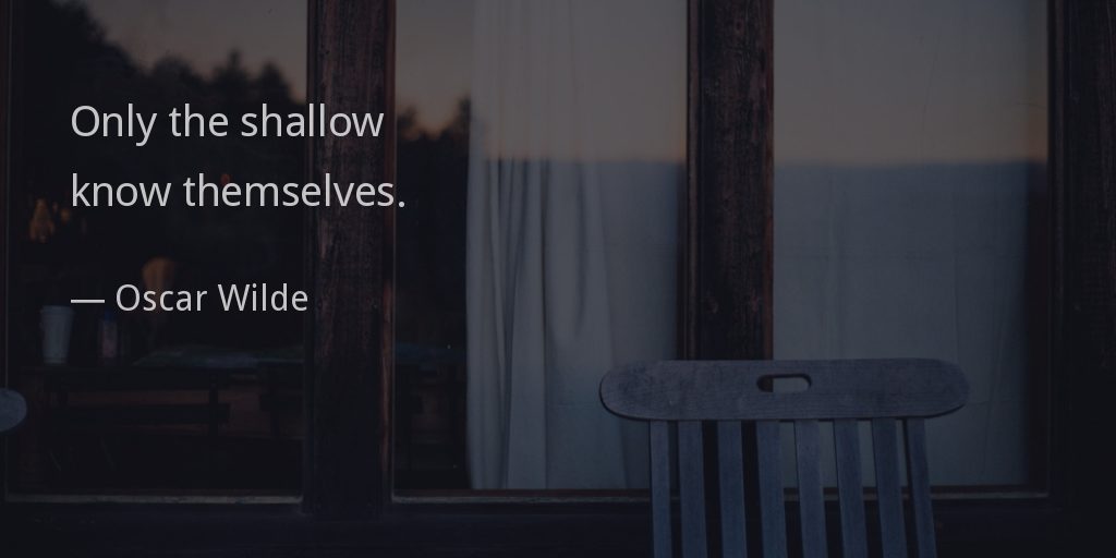 Only the shallow know themselves. —Oscar Wilde