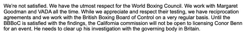 Eddie Hearn has suggested that many major US commissions are "happy" with the process that Conor Benn went through with the WBC re his two positive drug tests. 

California certainly isn't one of them, as its head Andy Foster unequivocally told me in a statement.