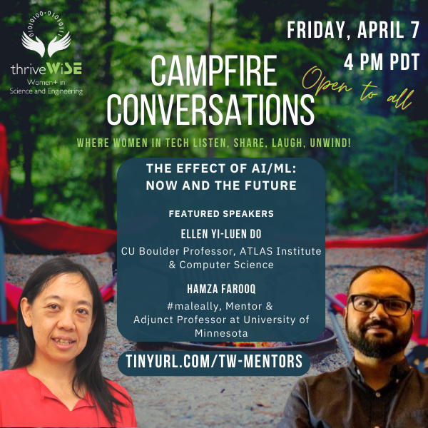UPDATE: Campfire Conversation is on Friday, April 7 at 4 p.m. Pacific
Join our guest speakers, Ellen Yi-Luen Do and Hamza Farooq, as they talk about the effects of AI/ML. OPEN TO ALL!

Register at tinyurl.com/TW-mentors

#thrive-wise #womeninscience #womeninengineer